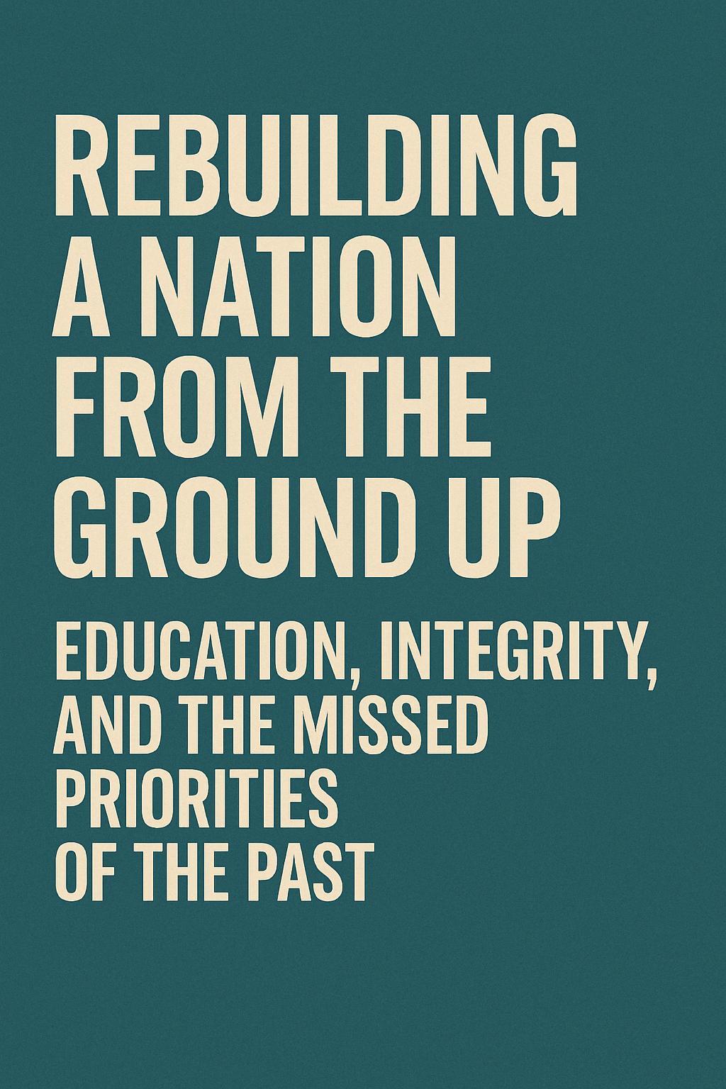 Rebuilding a Nation from the Ground Up: Education, Integrity, and the Missed Priorities of the Past